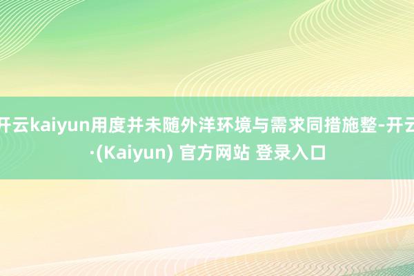 开云kaiyun用度并未随外洋环境与需求同措施整-开云·(Kaiyun) 官方网站 登录入口