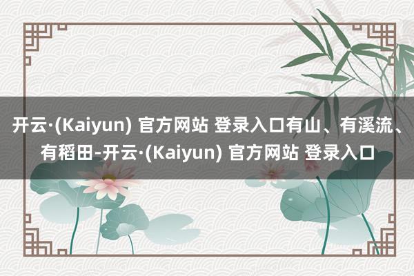 开云·(Kaiyun) 官方网站 登录入口有山、有溪流、有稻田-开云·(Kaiyun) 官方网站 登录入口