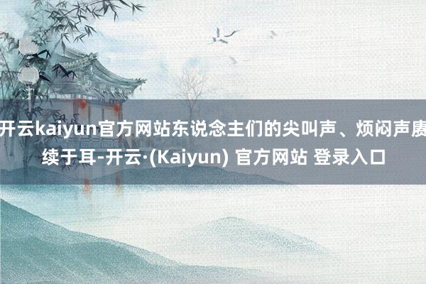 开云kaiyun官方网站东说念主们的尖叫声、烦闷声赓续于耳-开云·(Kaiyun) 官方网站 登录入口