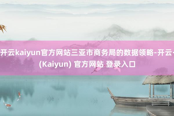 开云kaiyun官方网站三亚市商务局的数据领略-开云·(Kaiyun) 官方网站 登录入口