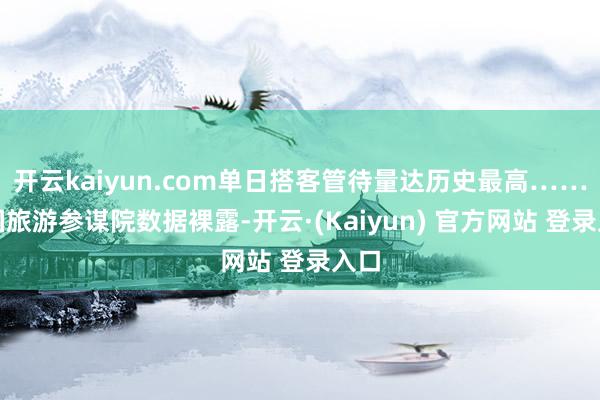 开云kaiyun.com单日搭客管待量达历史最高……中国旅游参谋院数据裸露-开云·(Kaiyun) 官方网站 登录入口