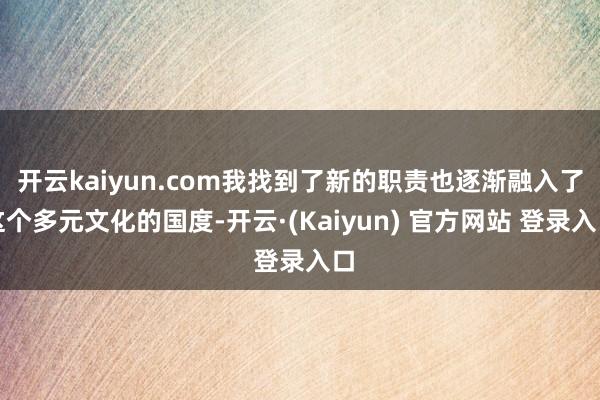 开云kaiyun.com我找到了新的职责也逐渐融入了这个多元文化的国度-开云·(Kaiyun) 官方网站 登录入口