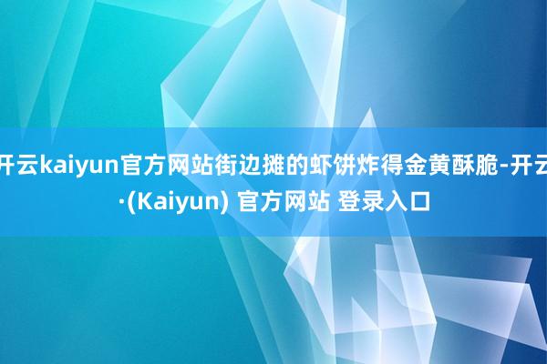 开云kaiyun官方网站街边摊的虾饼炸得金黄酥脆-开云·(Kaiyun) 官方网站 登录入口